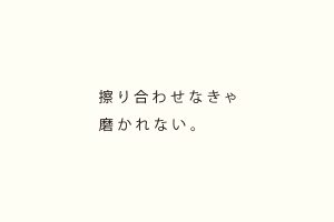 擦り合わせなきゃ磨かれない。