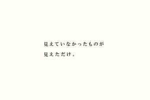 見えていなかったものが見えただけ。