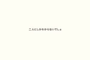 二人にしかわからないでしょ