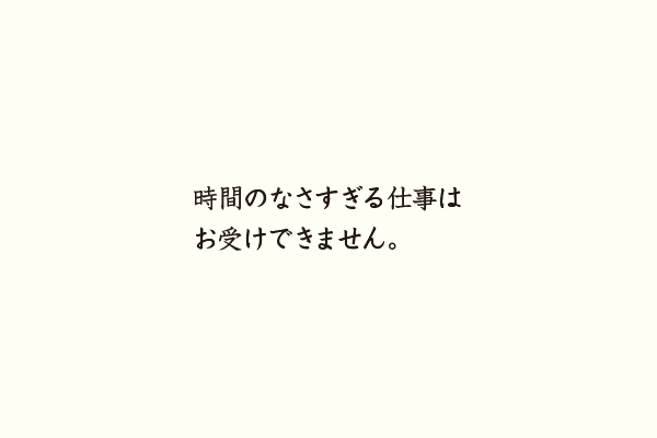 時間のなさすぎる仕事はお受けできません。