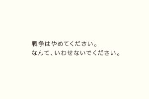 戦争はやめてください。なんて、いわせないでください。