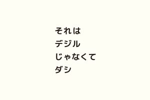 それはデジルじゃなくてダシ