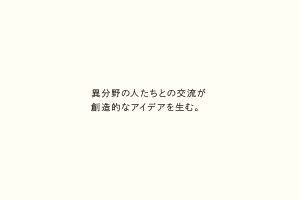 異分野の人たちとの交流が創造的なアイデアを生む。