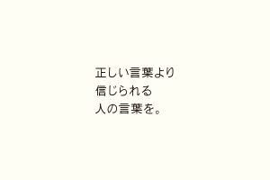 正しい言葉より信じられる人の言葉を。