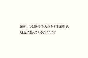 毎朝、少し庭の手入れをする感覚で。地道に整えていきませんか？