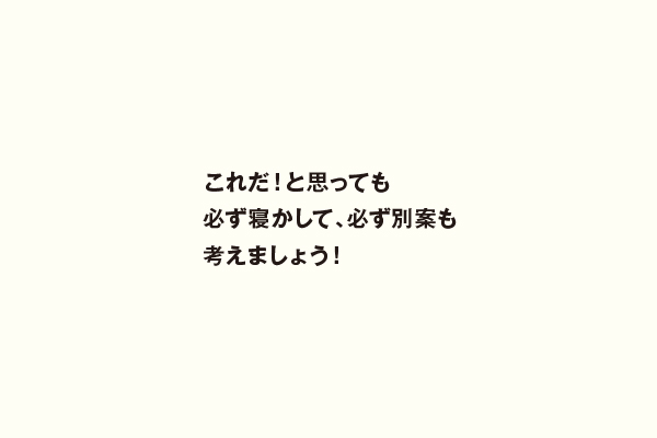 これだ！と思っても必ず寝かして、必ず別案も考えましょう！