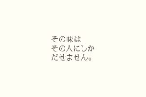 その味はその人にしかだせません。