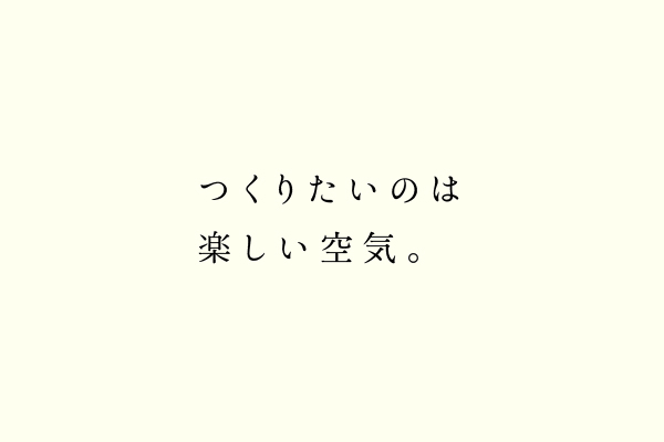 つくりたいのは楽しい空気。