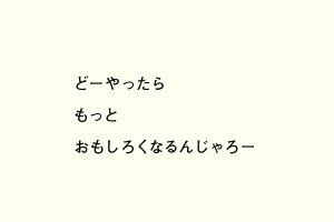 どーやったらもっとおもしろくなるんじゃろー