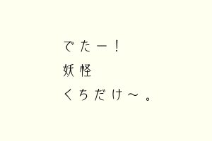 でたー！妖怪くちだけ〜。