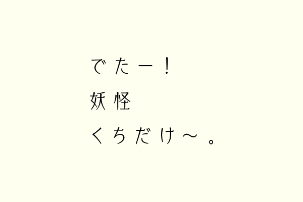 でたー！妖怪くちだけ〜。