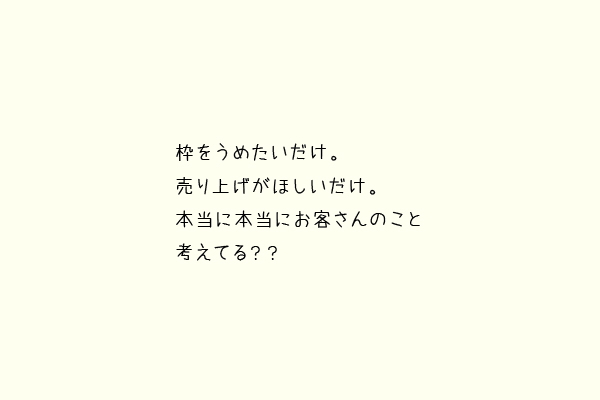 枠をうめたいだけ。売り上げがほしいだけ。本当に本当にお客さんのこと考えてる？？