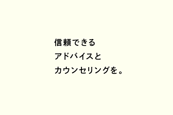 信頼できるアドバイスとカウンセリングを。