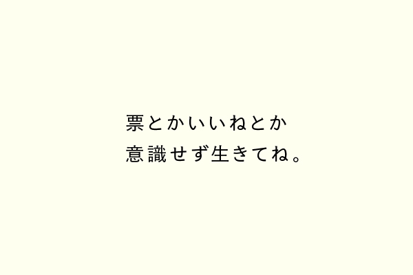 票とかいいねとか意識せず生きてね。