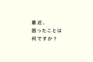 最近、困ったことは何ですか？