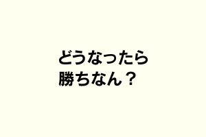 どうなったら勝ちなん？