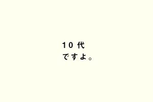 10代ですよ。