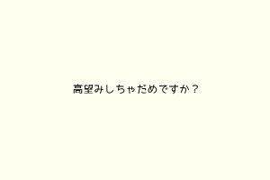 高望みしちゃだめですか？