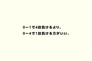 0ー1で4回負けるより、 0ー4で1回負ける方がいい。