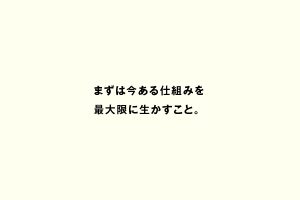 まずは今ある仕組みを最大限に生かすこと。