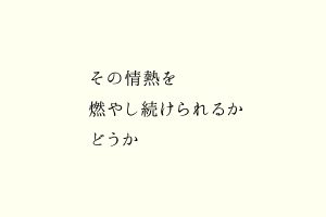 その情熱を燃やし続けられるかどうか