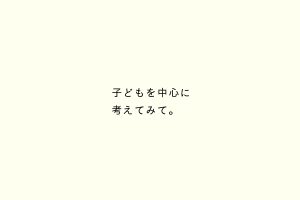 子どもを中心に考えてみて。