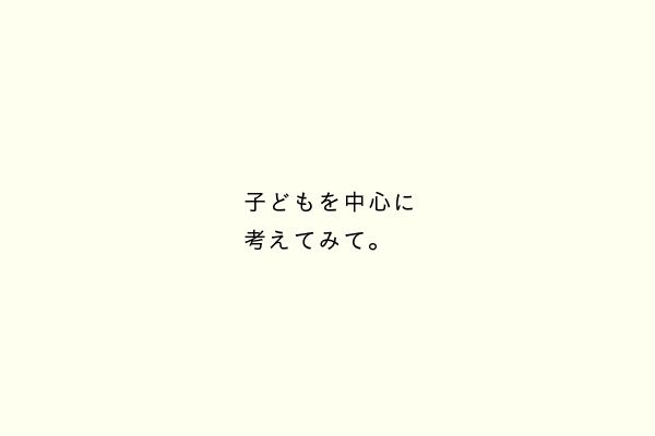 子どもを中心に考えてみて。