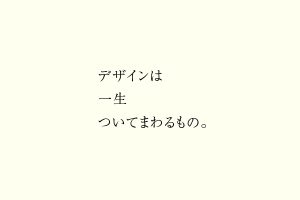 デザインは一生ついてまわるもの。