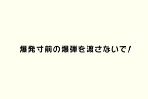 爆発寸前の爆弾を渡さないで！