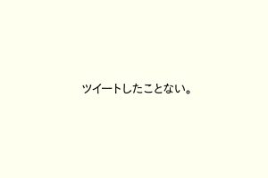 ツイートしたことない。