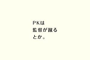 PKは監督が蹴るとか。