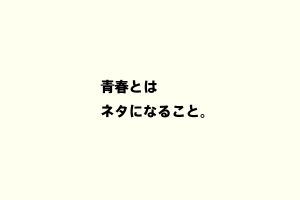 青春とは ネタになること。