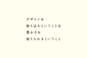 デザインを取り込むということは豊かさを取り入れるということ