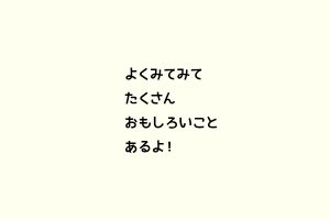 よくみてみてたくさんおもしろいことあるよ！