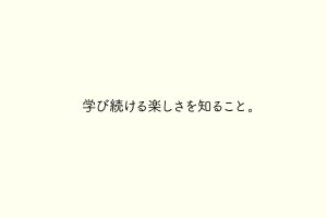 学び続ける楽しさを知ること。