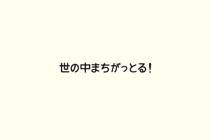 世の中まちがっとる！