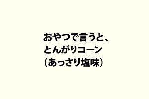 おやつで言うと、とんがりコーン（あっさり塩味）