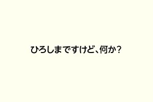 ひろしまですけど、何か？