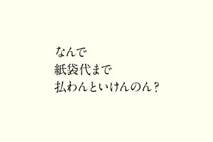 なんで紙袋代まで払わんといけんのん？