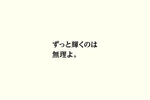 ずっと輝くのは無理よ。