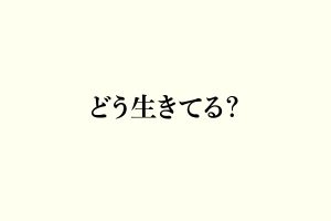 どう生きてる？