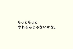 もっともっとやれるんじゃないかな。