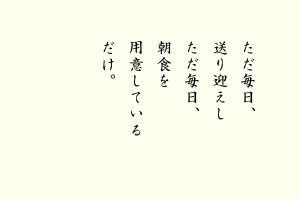 ただ毎日、送り迎えし ただ毎日、朝食を用意している だけ。