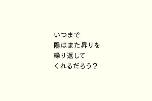 いつまで陽はまた昇りを繰り返してくれるだろう？