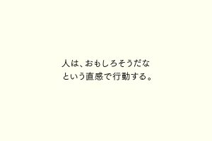 人は、おもしろそうだなという直感で行動する。