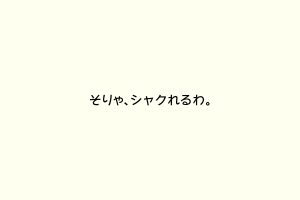 そりゃ、シャクれるわ。