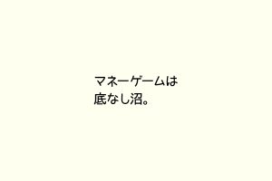 マネーゲームは底なし沼。