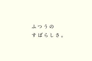 ふつうのすばらしさ。