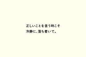 正しいことを言う時こそ冷静に、落ち着いて。