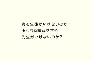 寝る生徒がいけないのか？眠くなる講義をする先生がいけないのか？